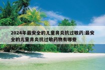 2024年最安全的儿童鼻炎抗过敏药:最安全的儿童鼻炎抗过敏药物有哪些