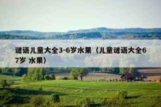 谜语儿童大全3-6岁水果（儿童谜语大全67岁 水果）