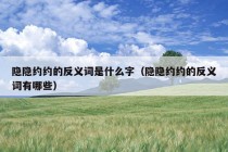 隐隐约约的反义词是什么字（隐隐约约的反义词有哪些）