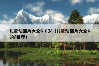 儿童动画片大全6-8岁（儿童动画片大全68岁推荐）