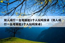 双人成行一台电脑能2个人玩吗安卓（双人成行一台电脑能2个人玩吗安卓）