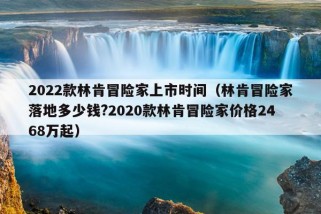 2022款林肯冒险家上市时间（林肯冒险家落地多少钱?2020款林肯冒险家价格2468万起）