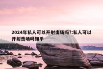 2024年私人可以开射击场吗?:私人可以开射击场吗知乎