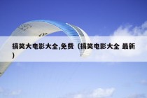 搞笑大电影大全,免费（搞笑电影大全 最新）