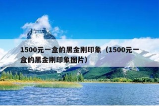 1500元一盒的黑金刚印象（1500元一盒的黑金刚印象图片）