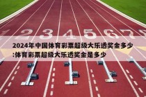 2024年中国体育彩票超级大乐透奖金多少:体育彩票超级大乐透奖金是多少