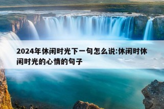 2024年休闲时光下一句怎么说:休闲时休闲时光的心情的句子