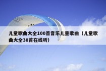 儿童歌曲大全100首音乐儿童歌曲（儿童歌曲大全30首在线听）