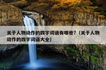 关于人物动作的四字词语有哪些?（关于人物动作的四字词语大全）