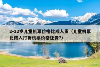 2-12岁儿童机票价格比成人贵（儿童机票比成人打折机票价格还贵?）