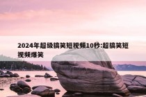 2024年超级搞笑短视频10秒:超搞笑短视频爆笑