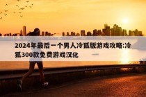 2024年最后一个男人冷狐版游戏攻略:冷狐300款免费游戏汉化