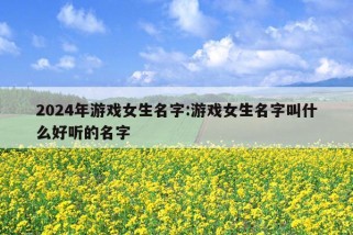 2024年游戏女生名字:游戏女生名字叫什么好听的名字