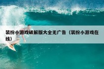 装扮小游戏破解版大全无广告（装扮小游戏在线）