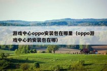 游戏中心oppo安装包在哪里（oppo游戏中心的安装包在哪）