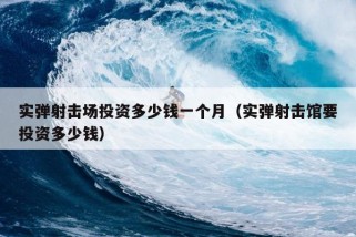 实弹射击场投资多少钱一个月（实弹射击馆要投资多少钱）