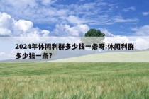 2024年休闲利群多少钱一条呀:休闲利群多少钱一条?