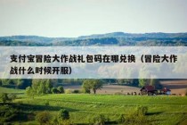 支付宝冒险大作战礼包码在哪兑换（冒险大作战什么时候开服）