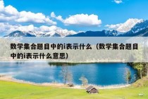 数学集合题目中的i表示什么（数学集合题目中的i表示什么意思）