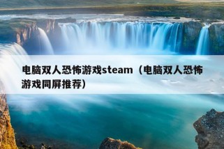 电脑双人恐怖游戏steam（电脑双人恐怖游戏同屏推荐）