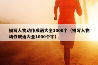 描写人物动作成语大全1000个（描写人物动作成语大全1000个字）