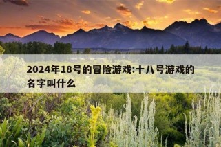 2024年18号的冒险游戏:十八号游戏的名字叫什么