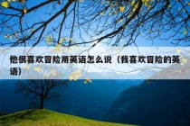 他很喜欢冒险用英语怎么说（我喜欢冒险的英语）