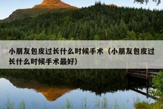 小朋友包皮过长什么时候手术（小朋友包皮过长什么时候手术最好）