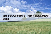 播放儿童动画益智宝贝（播放儿童动画益智宝贝歌曲）