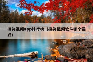 搞笑视频app排行榜（搞笑视频软件哪个最好）