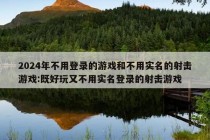 2024年不用登录的游戏和不用实名的射击游戏:既好玩又不用实名登录的射击游戏