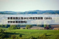 彩票放假公告2023中秋节放假（2021中秋彩票放假吗）