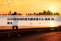 2024年休闲的英文翻译是什么:休闲 的英文