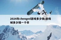 2024年chenged游戏多少钱:游戏城多少钱一个币