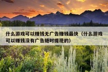 什么游戏可以赚钱无广告赚钱最快（什么游戏可以赚钱没有广告随时提现的）