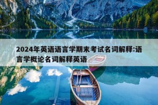 2024年英语语言学期末考试名词解释:语言学概论名词解释英语