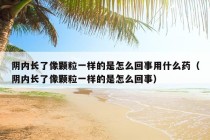 阴内长了像颗粒一样的是怎么回事用什么药（阴内长了像颗粒一样的是怎么回事）