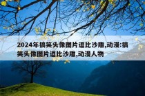 2024年搞笑头像图片逗比沙雕,动漫:搞笑头像图片逗比沙雕,动漫人物