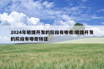 2024年敏捷开发的阶段有哪些:敏捷开发的阶段有哪些特征