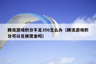 腾讯游戏积分不足350怎么办（腾讯游戏积分可以兑换现金吗）