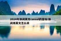 2024年休闲英文casual的音标:休闲用英文怎么读