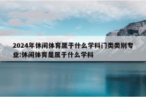 2024年休闲体育属于什么学科门类类别专业:休闲体育是属于什么学科