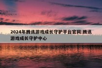 2024年腾讯游戏成长守护平台官网:腾讯游戏成长守护中心