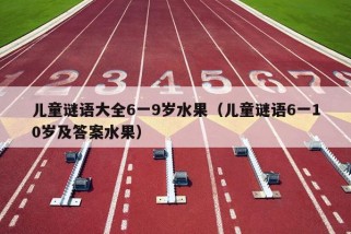 儿童谜语大全6一9岁水果（儿童谜语6一10岁及答案水果）