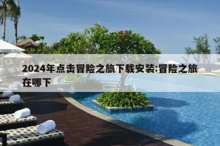 2024年点击冒险之旅下载安装:冒险之旅在哪下