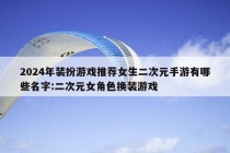 2024年装扮游戏推荐女生二次元手游有哪些名字:二次元女角色换装游戏