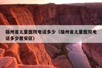 福州省儿童医院电话多少（福州省儿童医院电话多少晋安区）