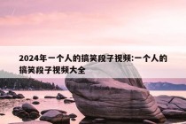 2024年一个人的搞笑段子视频:一个人的搞笑段子视频大全