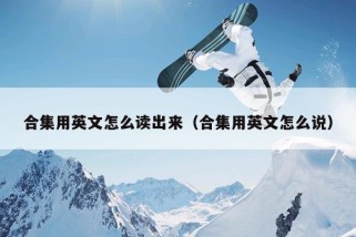 合集用英文怎么读出来（合集用英文怎么说）