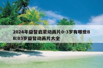 2024年益智启蒙动画片0-3岁有哪些BB:03岁益智动画片大全